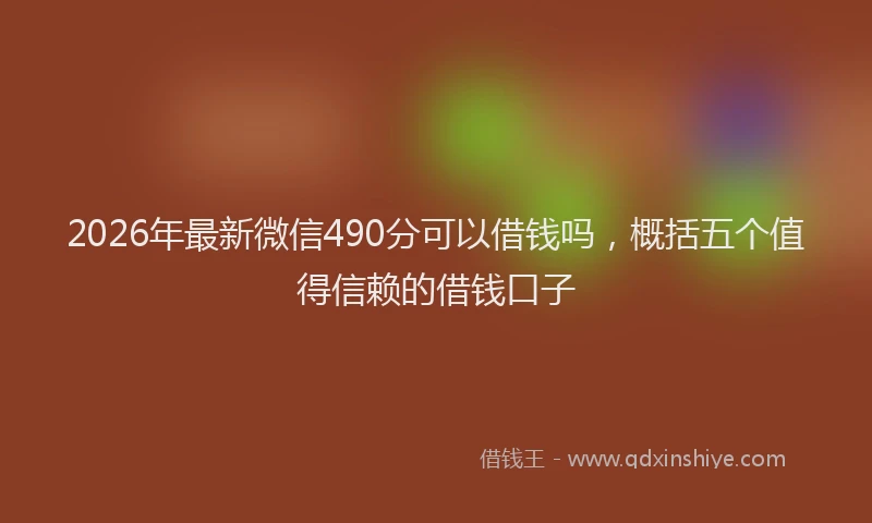 2026年最新微信490分可以借钱吗，概括五个值得信赖的借钱口子