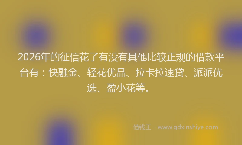 2026年的征信花了有没有其他比较正规的借款平台有：快融金、轻花优品、拉卡拉速贷、派派优选、盈小花等。