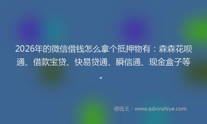 2026年的微信借钱怎么拿个抵押物有：森森花呗通、借款宝贷、快易贷通、瞬信通、现金盒子等。