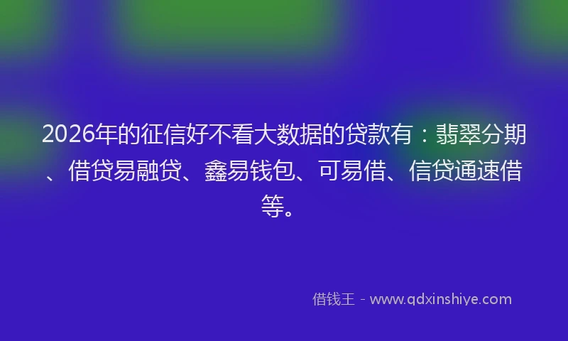 2026年的征信好不看大数据的贷款有：翡翠分期、借贷易融贷、鑫易钱包、可易借、信贷通速借等。