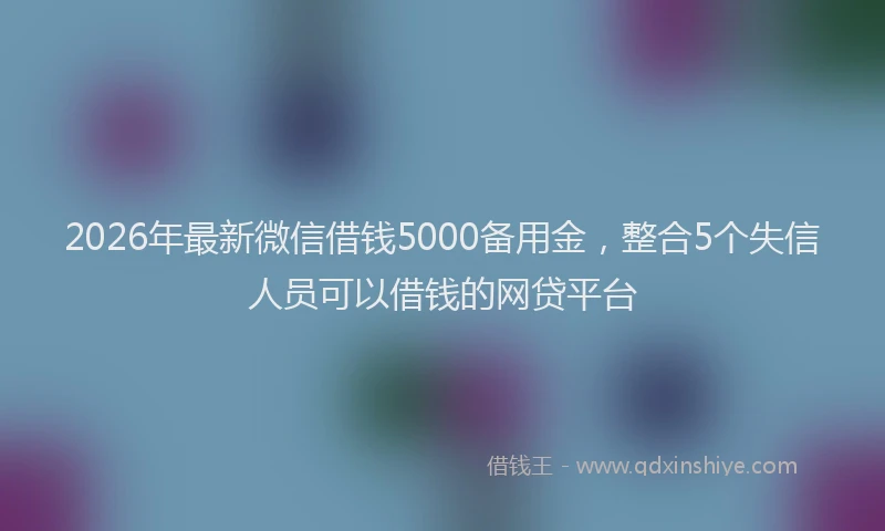 2026年最新微信借钱5000备用金，整合5个失信人员可以借钱的网贷平台