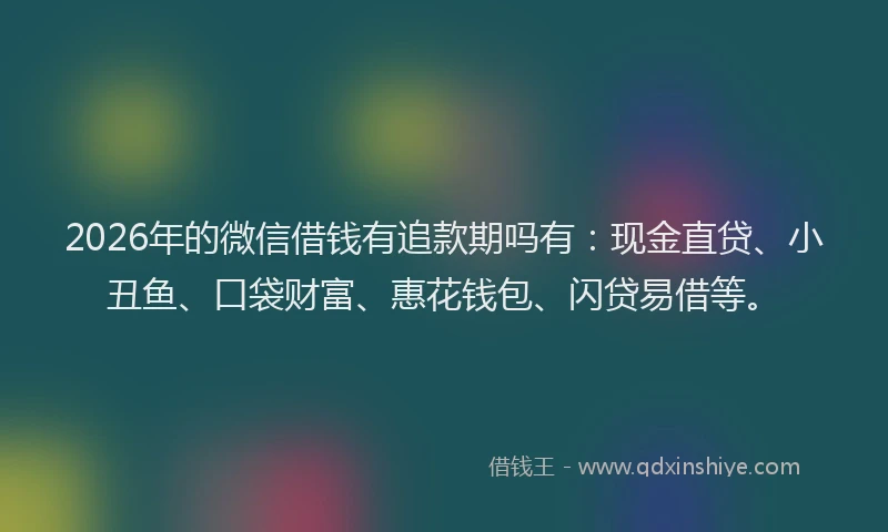 2026年的微信借钱有追款期吗有：现金直贷、小丑鱼、口袋财富、惠花钱包、闪贷易借等。