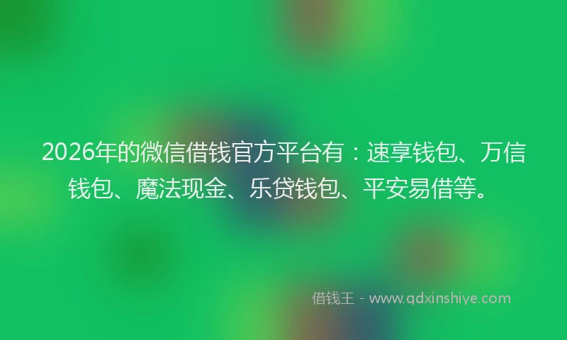 2026年的微信借钱官方平台有：速享钱包、万信钱包、魔法现金、乐贷钱包、平安易借等。