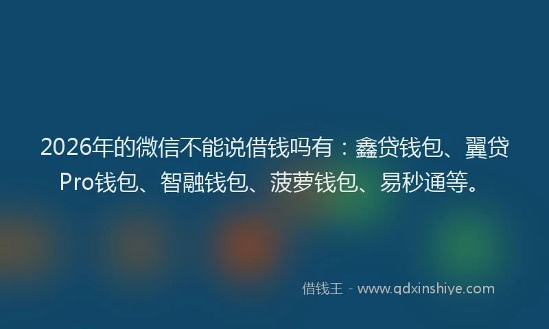 2026年的微信不能说借钱吗有：鑫贷钱包、翼贷Pro钱包、智融钱包、菠萝钱包、易秒通等。
