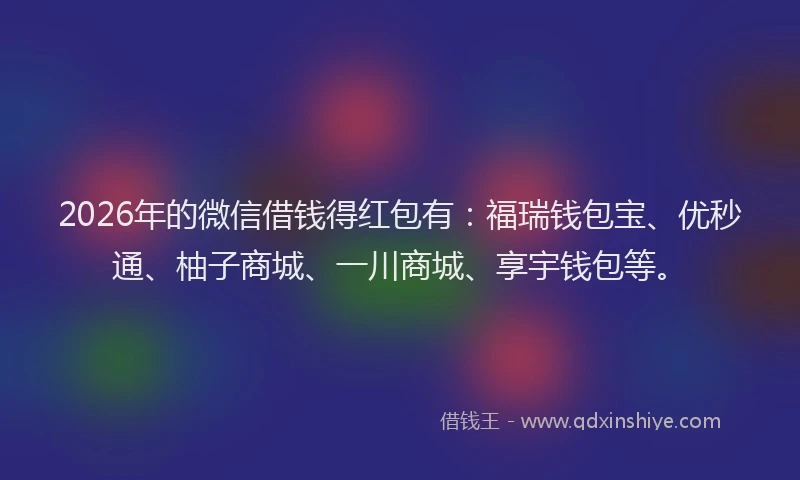 2026年的微信借钱得红包有：福瑞钱包宝、优秒通、柚子商城、一川商城、享宇钱包等。