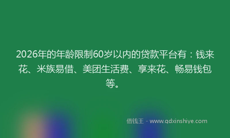 2026年的年龄限制60岁以内的贷款平台有：钱来花、米族易借、美团生活费、享来花、畅易钱包等。