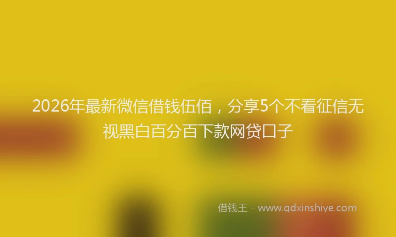 2026年最新微信借钱伍佰，分享5个不看征信无视黑白百分百下款网贷口子