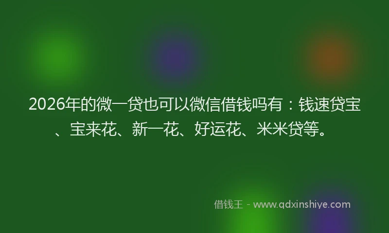 2026年的微一贷也可以微信借钱吗有：钱速贷宝、宝来花、新一花、好运花、米米贷等。