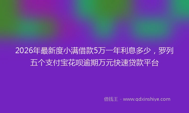 2026年最新度小满借款5万一年利息多少，罗列五个支付宝花呗逾期万元快速贷款平台