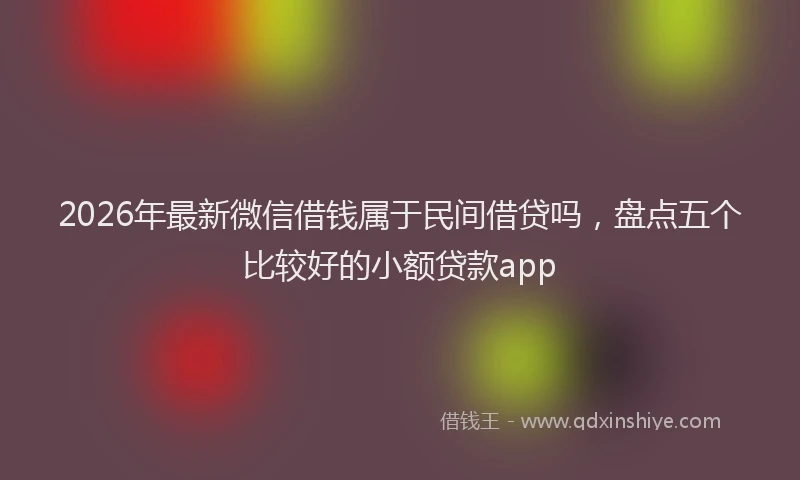 2026年最新微信借钱属于民间借贷吗，盘点五个比较好的小额贷款app