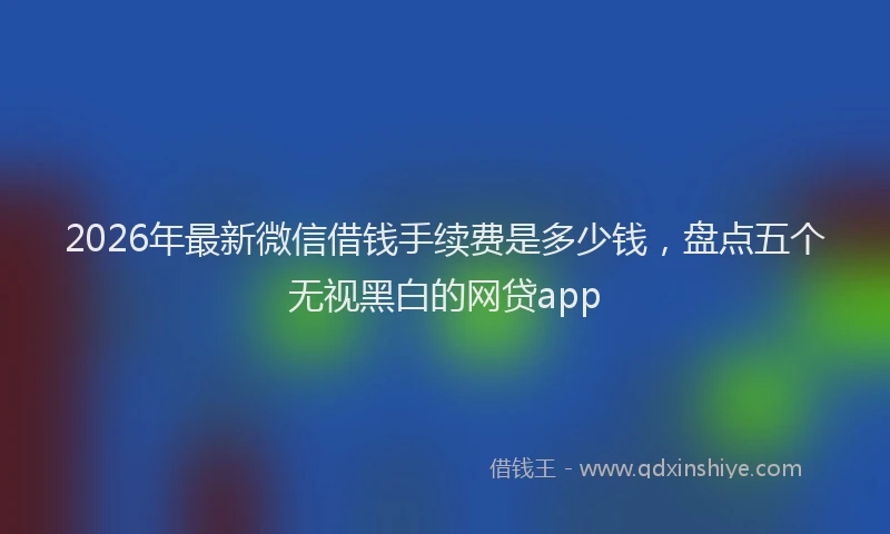 2026年最新微信借钱手续费是多少钱，盘点五个无视黑白的网贷app