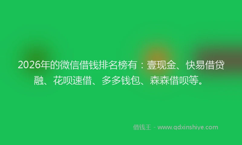 2026年的微信借钱排名榜有：壹现金、快易借贷融、花呗速借、多多钱包、森森借呗等。