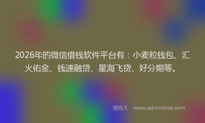 2026年的微信借钱软件平台有：小麦粒钱包、汇火佑金、钱速融贷、星海飞贷、好分期等。