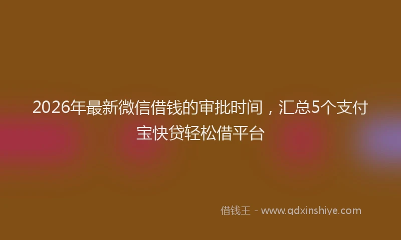 2026年最新微信借钱的审批时间，汇总5个支付宝快贷轻松借平台