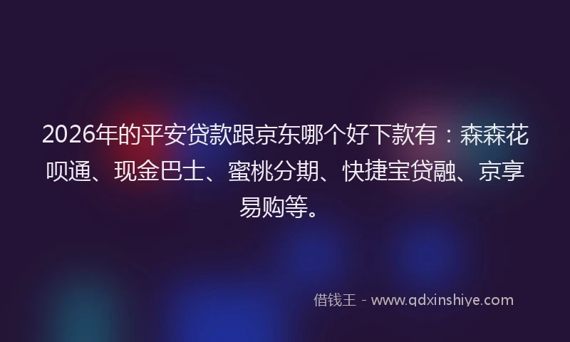 2026年的平安贷款跟京东哪个好下款有：森森花呗通、现金巴士、蜜桃分期、快捷宝贷融、京享易购等。