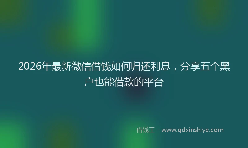 2026年最新微信借钱如何归还利息，分享五个黑户也能借款的平台