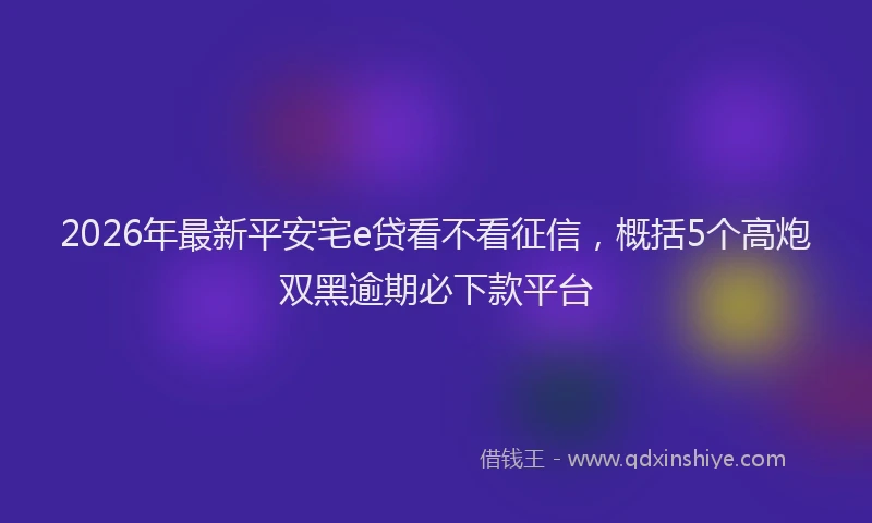 2026年最新平安宅e贷看不看征信，概括5个高炮双黑逾期必下款平台
