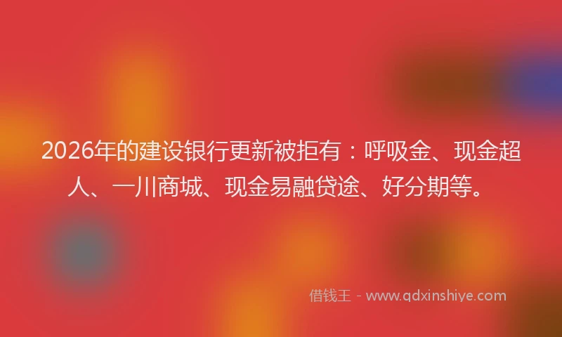 2026年的建设银行更新被拒有：呼吸金、现金超人、一川商城、现金易融贷途、好分期等。