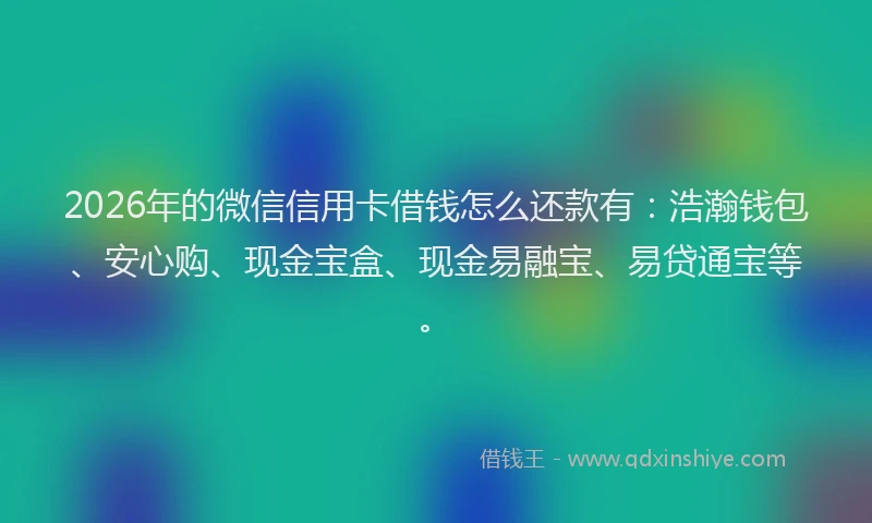 2026年的微信信用卡借钱怎么还款有：浩瀚钱包、安心购、现金宝盒、现金易融宝、易贷通宝等。