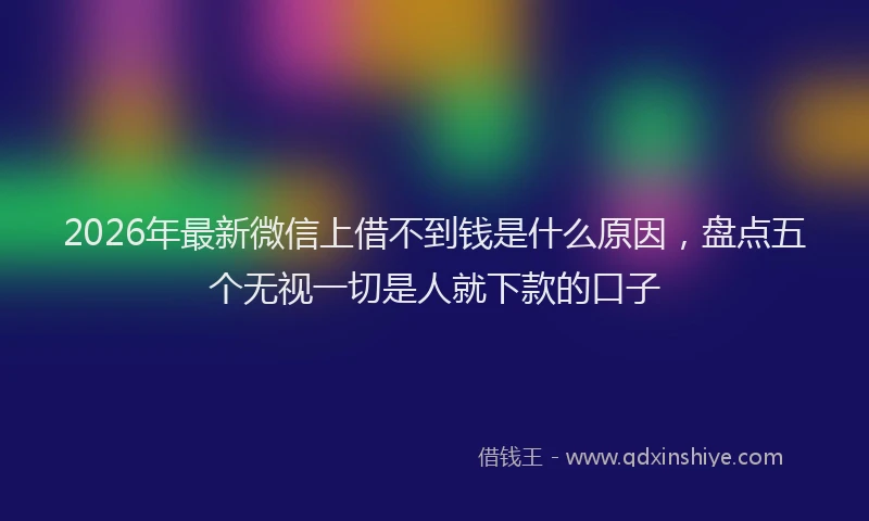 2026年最新微信上借不到钱是什么原因，盘点五个无视一切是人就下款的口子