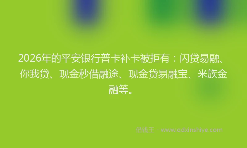 2026年的平安银行普卡补卡被拒有：闪贷易融、你我贷、现金秒借融途、现金贷易融宝、米族金融等。
