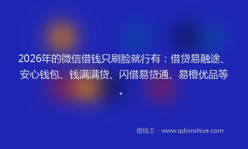 2026年的微信借钱只刷脸就行有：借贷易融途、安心钱包、钱满满贷、闪借易贷通、易橙优品等。