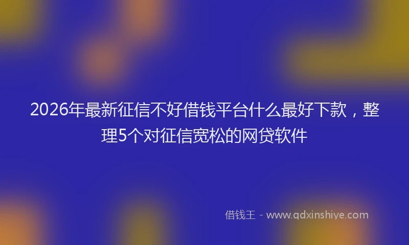 2026年最新征信不好借钱平台什么最好下款，整理5个对征信宽松的网贷软件
