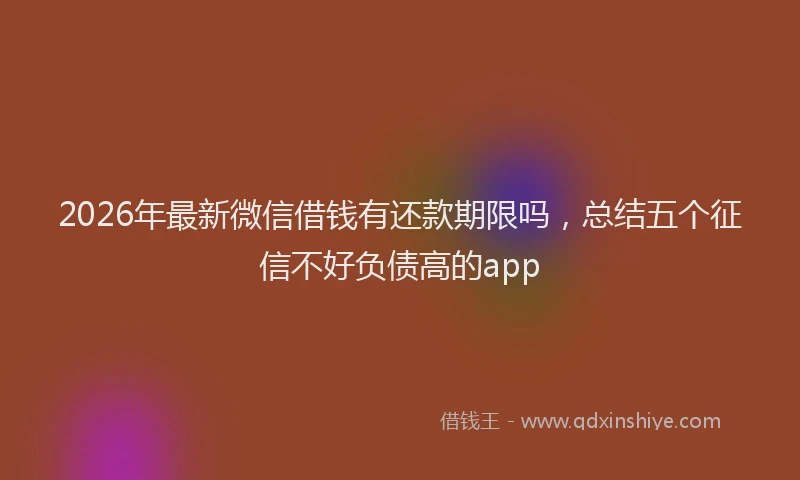 2026年最新微信借钱有还款期限吗，总结五个征信不好负债高的app