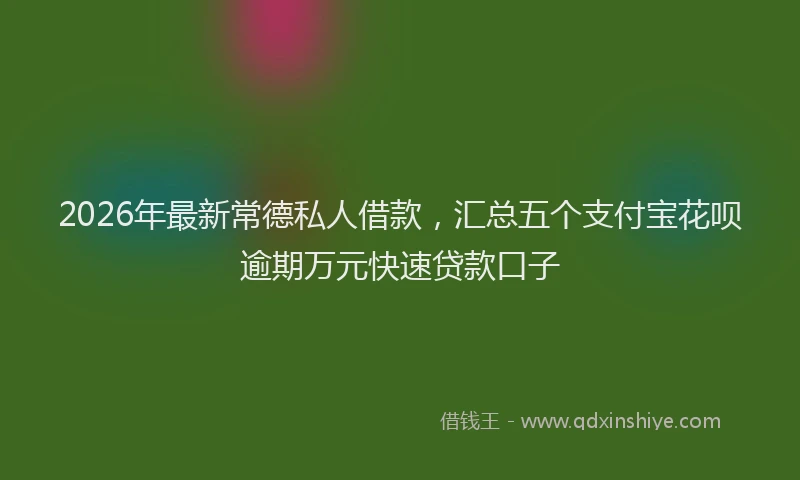 2026年最新常德私人借款，汇总五个支付宝花呗逾期万元快速贷款口子