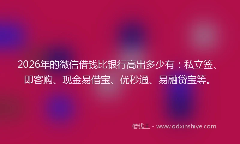 2026年的微信借钱比银行高出多少有：私立签、即客购、现金易借宝、优秒通、易融贷宝等。