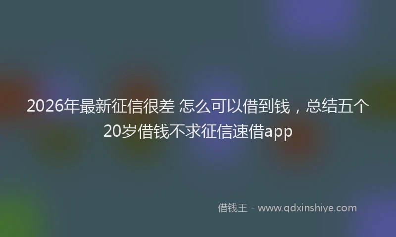 2026年最新征信很差 怎么可以借到钱，总结五个20岁借钱不求征信速借app