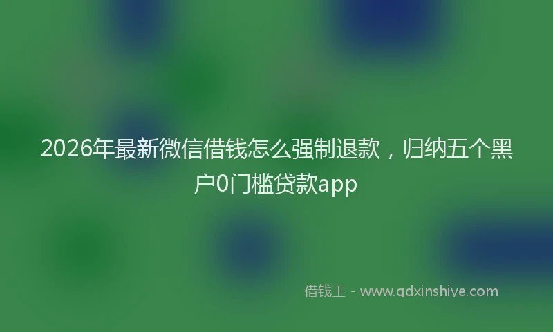 2026年最新微信借钱怎么强制退款，归纳五个黑户0门槛贷款app