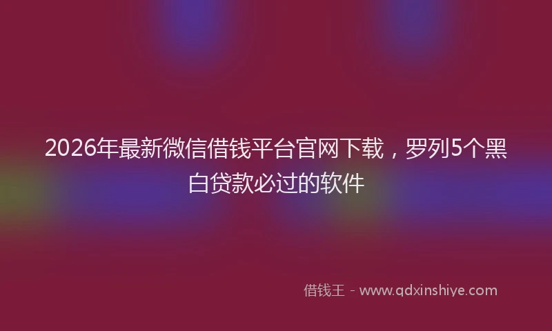2026年最新微信借钱平台官网下载，罗列5个黑白贷款必过的软件