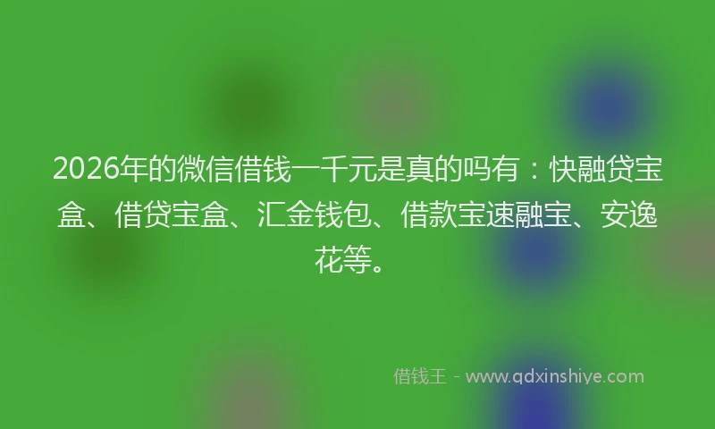 2026年的微信借钱一千元是真的吗有：快融贷宝盒、借贷宝盒、汇金钱包、借款宝速融宝、安逸花等。
