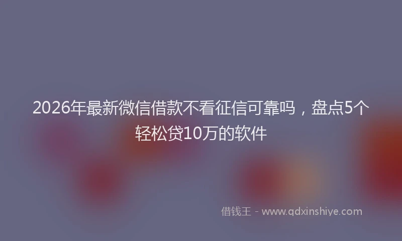 2026年最新微信借款不看征信可靠吗，盘点5个轻松贷10万的软件