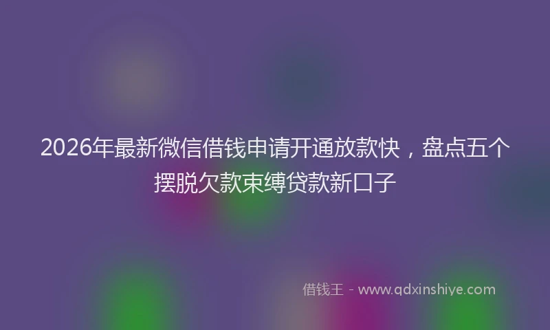 2026年最新微信借钱申请开通放款快，盘点五个摆脱欠款束缚贷款新口子