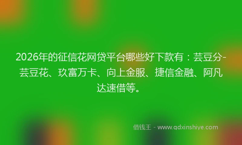 2026年的征信花网贷平台哪些好下款有：芸豆分-芸豆花、玖富万卡、向上金服、捷信金融、阿凡达速借等。