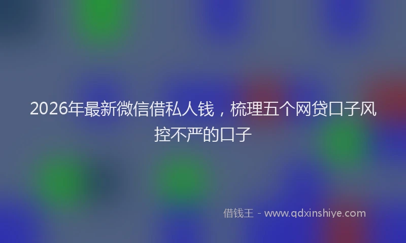 2026年最新微信借私人钱，梳理五个网贷口子风控不严的口子