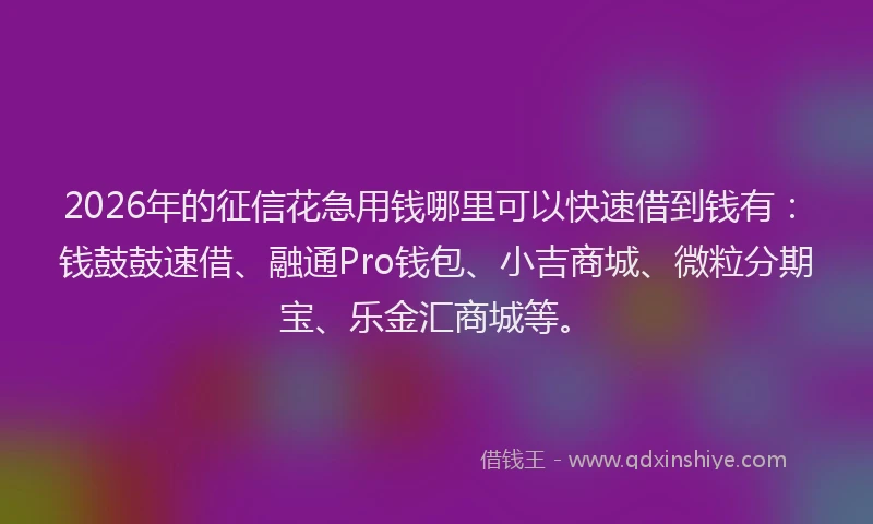 2026年的征信花急用钱哪里可以快速借到钱有：钱鼓鼓速借、融通Pro钱包、小吉商城、微粒分期宝、乐金汇商城等。