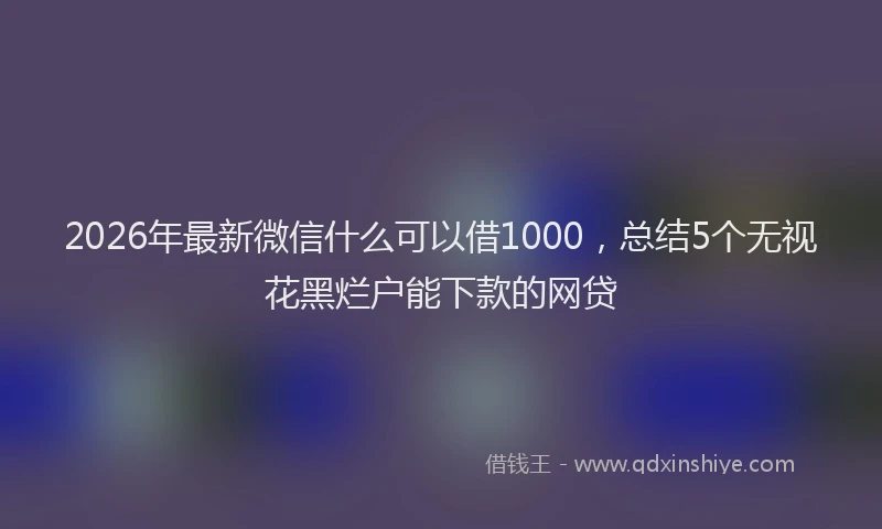 2026年最新微信什么可以借1000，总结5个无视花黑烂户能下款的网贷