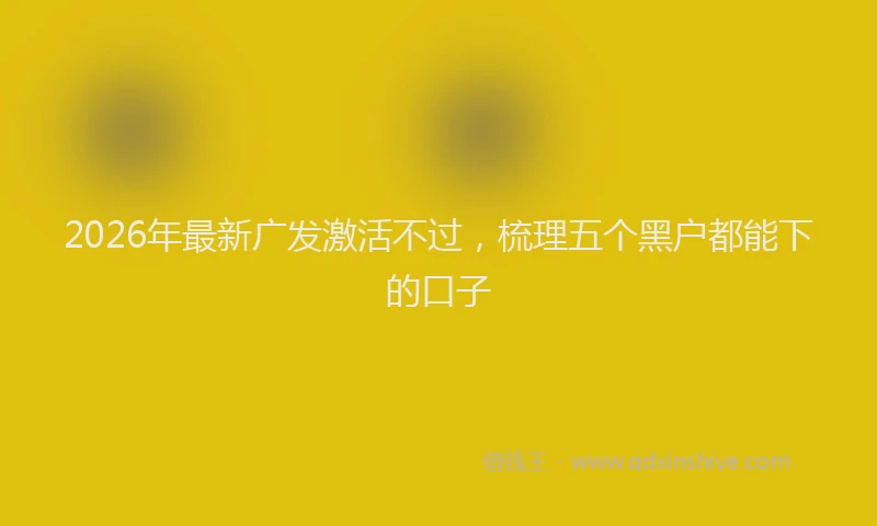 2026年最新广发激活不过，梳理五个黑户都能下的口子