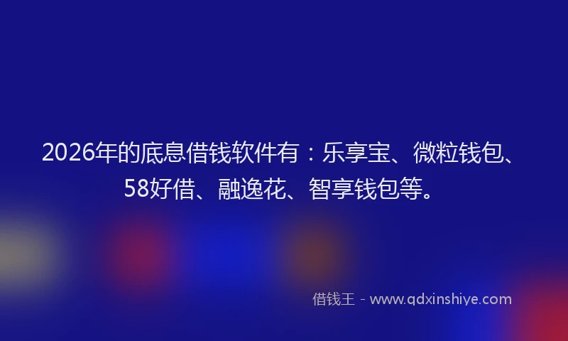 2026年的底息借钱软件有：乐享宝、微粒钱包、58好借、融逸花、智享钱包等。