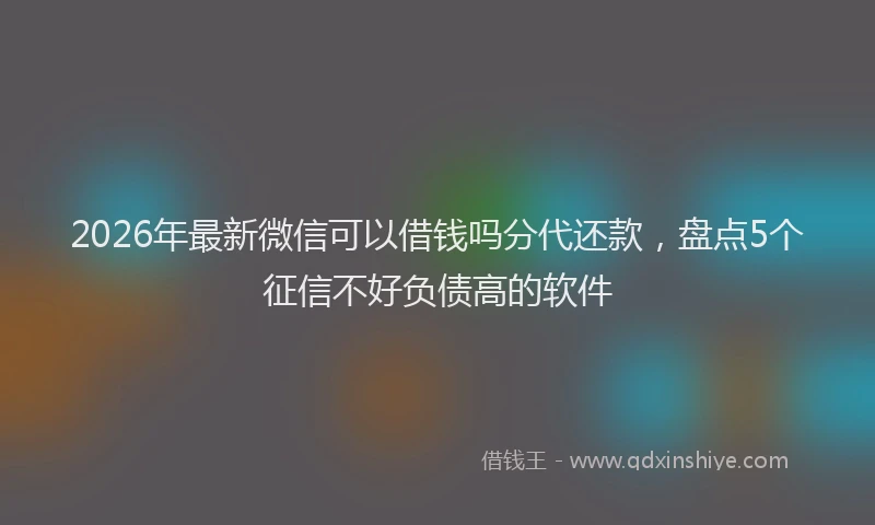 2026年最新微信可以借钱吗分代还款，盘点5个征信不好负债高的软件
