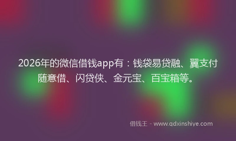 2026年的微信借钱app有：钱袋易贷融、翼支付随意借、闪贷侠、金元宝、百宝箱等。