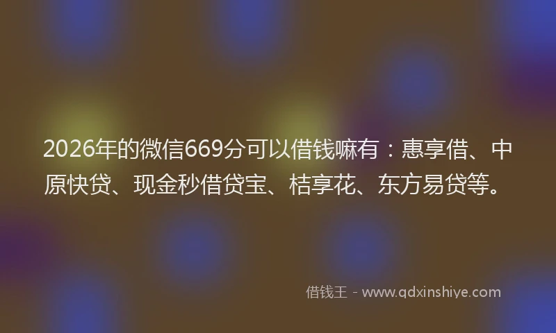 2026年的微信669分可以借钱嘛有：惠享借、中原快贷、现金秒借贷宝、桔享花、东方易贷等。