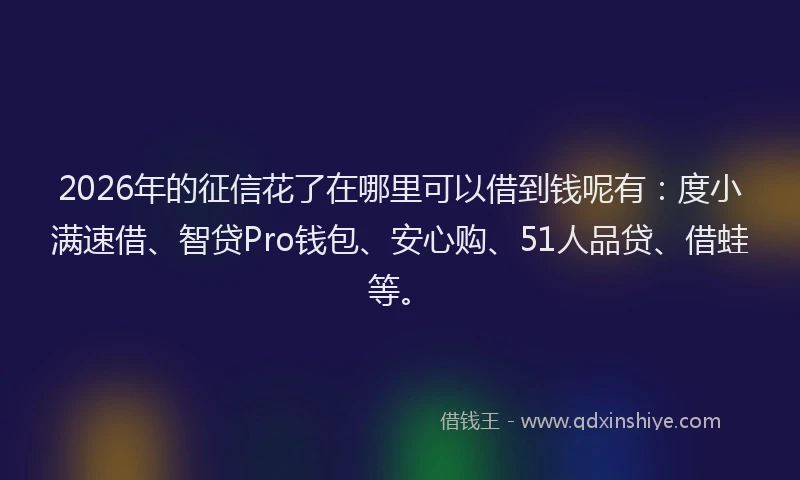 2026年的征信花了在哪里可以借到钱呢有：度小满速借、智贷Pro钱包、安心购、51人品贷、借蛙等。
