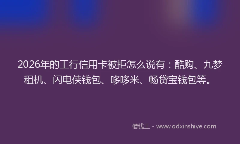 2026年的工行信用卡被拒怎么说有：酷购、九梦租机、闪电侠钱包、哆哆米、畅贷宝钱包等。