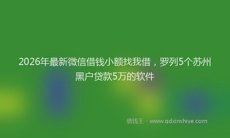 2026年最新微信借钱小额找我借，罗列5个苏州黑户贷款5万的软件