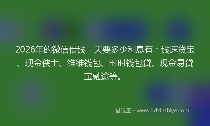 2026年的微信借钱一天要多少利息有：钱速贷宝、现金侠士、维维钱包、时时钱包贷、现金易贷宝融途等。