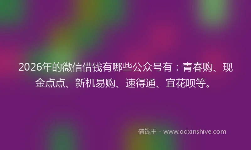 2026年的微信借钱有哪些公众号有：青春购、现金点点、新机易购、速得通、宜花呗等。